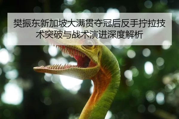 樊振东新加坡大满贯夺冠后反手拧拉技术突破与战术演进深度解析