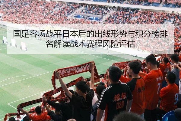国足客场战平日本后的出线形势与积分榜排名解读战术赛程风险评估