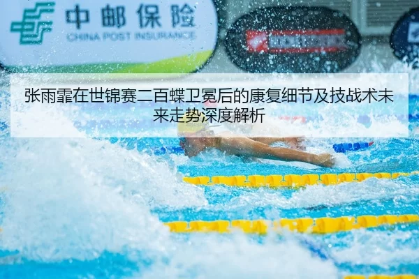 张雨霏在世锦赛二百蝶卫冕后的康复细节及技战术未来走势深度解析