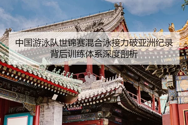 中国游泳队世锦赛混合泳接力破亚洲纪录背后训练体系深度剖析