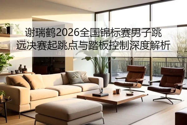 谢瑞鹤2026全国锦标赛男子跳远决赛起跳点与踏板控制深度解析