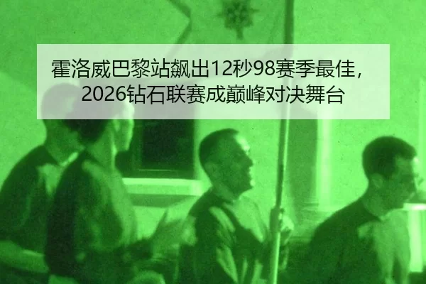 霍洛威巴黎站飙出12秒98赛季最佳，2026钻石联赛成巅峰对决舞台