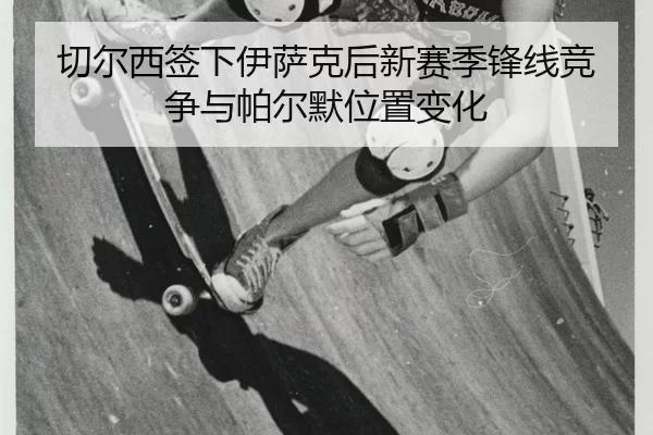 切尔西签下伊萨克后新赛季锋线竞争与帕尔默位置变化